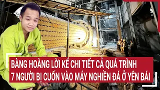 Bàng hoàng lời kể chi tiết cả quá trình 7 công nhân bị cuốn vào máy nghiền đá ở Yên Bái