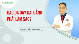 Đau dạ dày dai dẳng phải làm sao? |  ThS.BS.CK2 Trần Kinh Thành