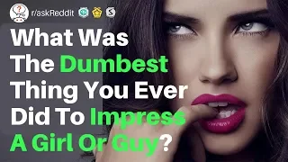 What Was The Dumbest Thing You Ever Did To Impress A Girl Or Guy? (r/askReddit)