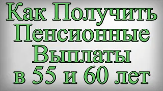 Как Получить Пенсионные Выплаты в 55 и 60 лет