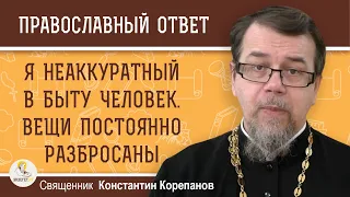 Я НЕАККУРАТНЫЙ В БЫТУ ЧЕЛОВЕК. ВЕЩИ ВСЕГДА РАЗБРОСАНЫ.  КАКОЙ ЭТО ГРЕХ ?  Свящ. Константин Корепанов