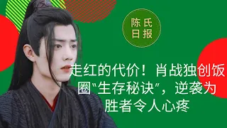 走红的代价！肖战独创饭圈“生存秘诀”，逆袭为胜者令人心疼 - 陈氏日报