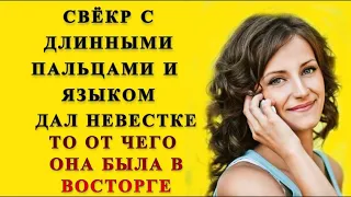 Свёкр и Невестка: Свёкр дал то чего невестка ни когда не испытывала   Удивительные истории из жизни