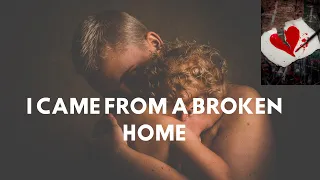 COMING FROM A BROKEN HOME?