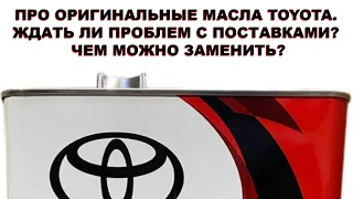 ПРО ОРИГИНАЛЬНЫЕ МАСЛА TOYOTA. ЖДАТЬ ЛИ ПРОБЛЕМ С ПОСТАВКАМИ? ЧЕМ МОЖНО ЗАМЕНИТЬ?