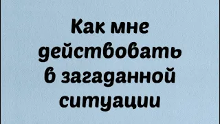 Как мне действовать в загаданной ситуации . И надо ли ? Совет карт . Таро