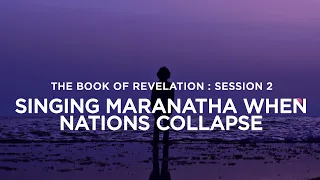 THE BOOK OF REVELATION // SESSION 2: Singing Maranatha When Nations Collapse