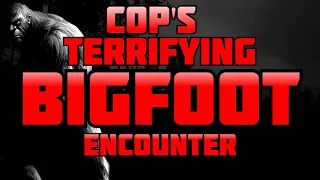 COP'S TERRIFYING BIGFOOT ENCOUNTER