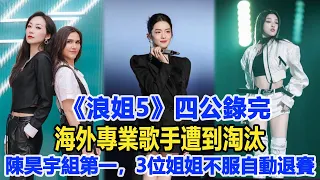 《浪姐5》四公錄完，海外專業歌手遭到淘汰，陳昊宇組第一，3位姐姐不服有的自動退賽！數個超能力#陳昊宇