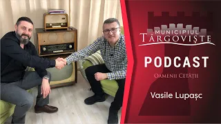 Podcast #12 Vasile Lupașc * Oamenii Cetății - MunicipiulTargoviste.Ro