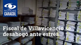 Fiscal de Villavicencio se desahogó ante estrés que le causan más de 2.000 procesos a su cargo