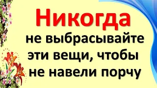 Никогда не выбрасывайте эти вещи, чтобы не навели порчу