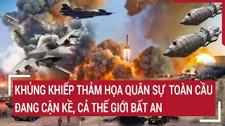 Điểm nóng thế giới: Khủng khiếp thảm họa quân sự toàn cầu cận kề, cả thế giới bất an