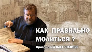 КАК ПРАВИЛЬНО МОЛИТЬСЯ ? Православное понимание молитвы.  Протоиерей Олег Стеняев