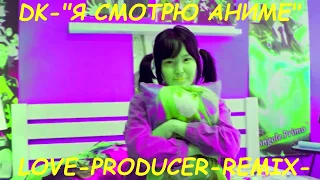 DK- Я СМОТРЮ АНИМЕ ( LOVE- PRODUCER REMIX)
