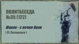 122. Политбеседа №35. Моряк – с печки бряк (VI. Полировка)