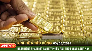 Bản tin kinh tế & tiêu dùng 3/5: Ngân hàng Nhà nước lại hủy phiên đấu thầu vàng sáng nay | ANTV