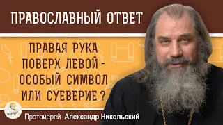 ПРАВАЯ РУКА ПОВЕРХ ЛЕВОЙ - ОСОБЫЙ СИМВОЛ ИЛИ СУЕВЕРИЕ ?  Протоиерей Александр Никольский