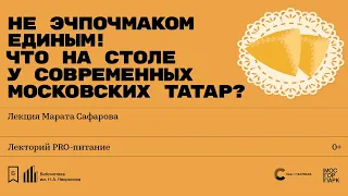 «Не эчпочмаком единым! Что на столе у современных московских татар?» Лекция Марата Сафарова