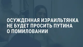 Осуждённая в России израильтянка не будет просить Путина о помиловании. Выпуск новостей