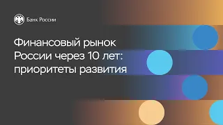 Конференция «10 лет Мегарегулятору». Финансовый рынок России через 10 лет: приоритеты развития