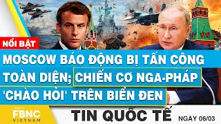 Tin Quốc tế 6/3 | Moscow báo động bị tấn công toàn diện; Chiến cơ Nga-Pháp 'chào hỏi' trên Biển Đen