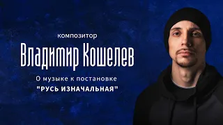 Композитор Владимир Кошелев рассказывает о своей музыке к постановке "Русь изначальная"