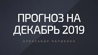 Прогноз на декабрь 2019. Александр Палиенко.