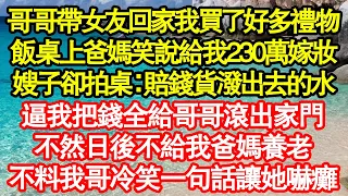 哥哥帶女友回家我買了好多禮物，飯桌上爸媽笑說給我230萬嫁妝，嫂子卻拍桌：賠錢貨潑出去的水，逼我把錢全給哥哥滾出家門，不然日後不給我爸媽養老，不料我哥冷笑一句話讓她嚇癱 真情故事會||老年故事