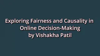 Exploring Fairness and Causality in Online Decision-Making by Vishakha Patil