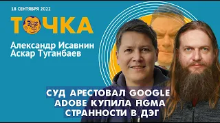 ТОЧКА. Туганбаев и Исавнин. Суд арестовал Google, Adobe купила Figma, Странности в ДЭГ