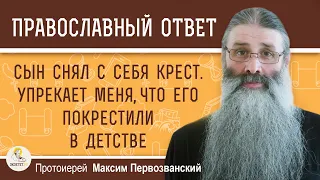 СЫН СНЯЛ С СЕБЯ КРЕСТ. УПРЕКАЕТ МЕНЯ ЗА ТО, ЧТО ЕГО В ДЕТСТВЕ ПОКРЕСТИЛИ. о.Максим Первозванский