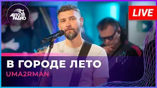 Uma2rman - В Городе Лето (LIVE @ Авторадио)