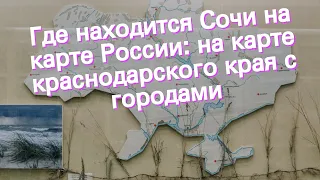 Где находится Сочи на карте России: на карте краснодарского края с городами