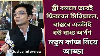 স্ত্রী বললে তবেই ফিরবেন সিরিয়ালে, বাস্তবে এতটাই বউ বাধ্য অর্পণ| নতুন কাজ নিয়ে আড্ডা| Arpan