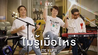 ETC ชวนมาแจม "ไม่รู้เมื่อไหร่" | LIPTA