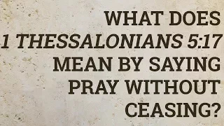 What Does 1 Thessalonians 5:17 Mean by Saying Pray Without Ceasing?