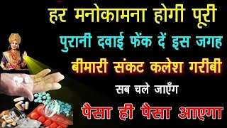 पुरानी दवाई फेंक दें इस जगह बीमारी संकट कलेश गरीबी सब चले जाएँगे पैसा ही पैसा आएगा