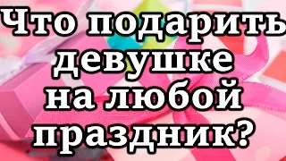 Что подарить девушке в Новый год жене на 8 марта 14 февраля, день рождения? Видео для мужчин парней!