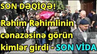 Rəhim Rəhimlinin cənazəsinə görün kimlər girdi - SON VİDA