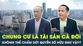 Chuyên gia: Nhà chung cư là tài sản cả đời, không thể chấm dứt quyền sở hữu lạnh lùng như vậy?