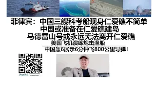 菲律宾：中国三艘科考船现身仁爱礁不简单！中国或准备在仁爱礁建岛！马德雷山号或永远无法离开仁爱礁！美国飞机演练炮击渔船，中国轰6展示6分钟飞800公里导弹！