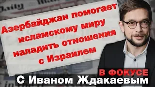 В фокусе с Иваном Ждакаевым: Азербайджан помогает исламскому миру наладить отношения с Израилем