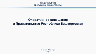 Оперативное совещание в Правительстве Республики Башкортостан: прямая трансляция 31 июля 2023 г.