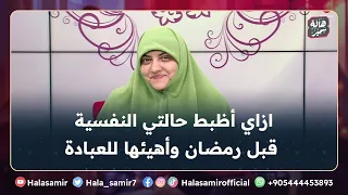 ازاي أظبط حالتي النفسية قبل رمضان وأهيئها للعبادة ... مهم جداً مع د. هالة سمير