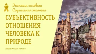 Субъективность отношения человека к природе. Экология человека / Социальная экология