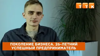 Поколение бизнеса. 26-летний успешный предприниматель