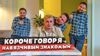 КОРОЧЕ ГОВОРЯ, НАВЯЗЧИВЫЙ ЗНАКОМЫЙ