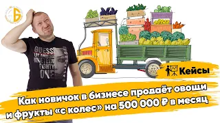 Как новичок в бизнесе продаёт овощи и фрукты «с колес» на 500 000 ₽ в месяц