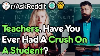 Teachers Have You Had A Crush On A Student? (r/AskReddit)